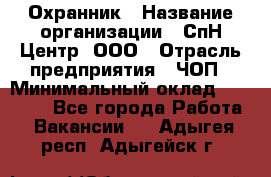 Охранник › Название организации ­ СпН Центр, ООО › Отрасль предприятия ­ ЧОП › Минимальный оклад ­ 22 500 - Все города Работа » Вакансии   . Адыгея респ.,Адыгейск г.